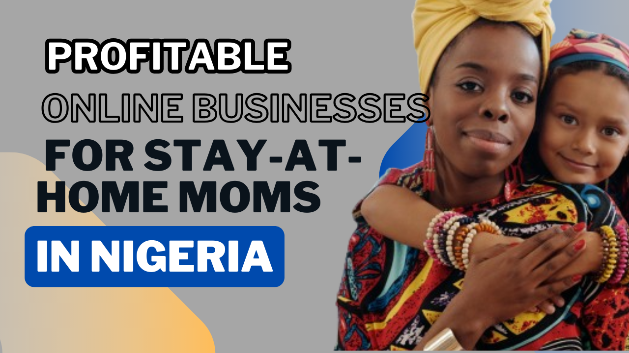 The Most Profitable Online Businesses For Stay-At-Home Moms In Nigeria