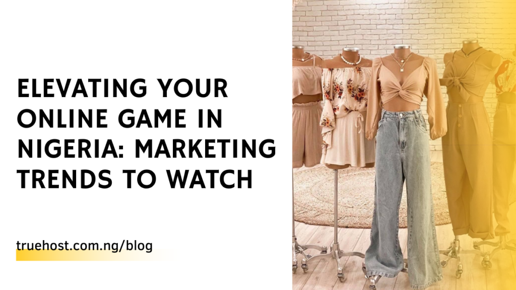 Elevating Your Online Game in Nigeria: Marketing Trends to Watch